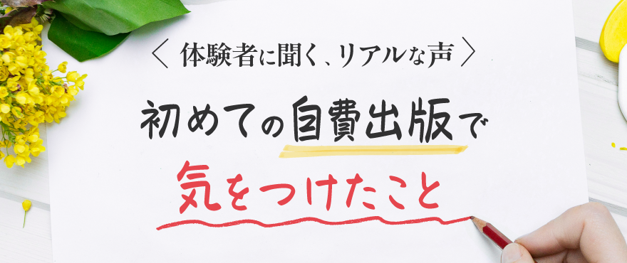 初めての自費出版で気を付けたこと：体験者に聞くリアルな声