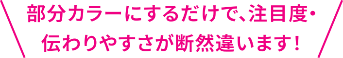 部分カラーにするだけで、注目度・伝わりやすさが断然違います！ 