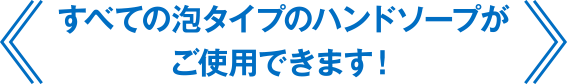 すべての泡タイプのハンドソープがご使用できます!